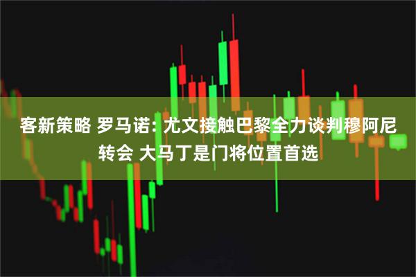 客新策略 罗马诺: 尤文接触巴黎全力谈判穆阿尼转会 大马丁是门将位置首选