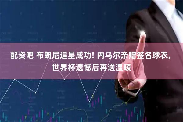 配资吧 布朗尼追星成功! 内马尔亲赠签名球衣, 世界杯遗憾后再送温暖