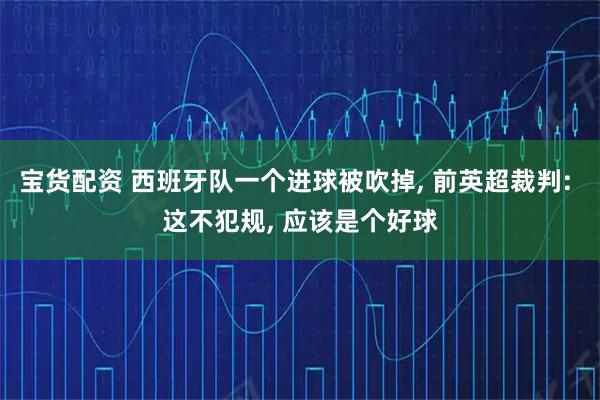 宝货配资 西班牙队一个进球被吹掉, 前英超裁判: 这不犯规, 应该是个好球