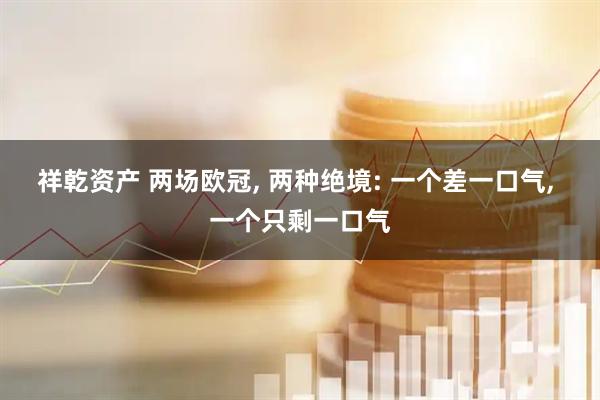 祥乾资产 两场欧冠, 两种绝境: 一个差一口气, 一个只剩一口气