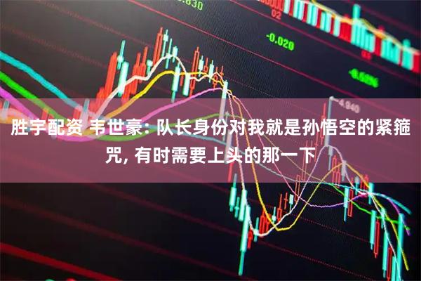 胜宇配资 韦世豪: 队长身份对我就是孙悟空的紧箍咒, 有时需要上头的那一下