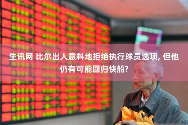 生讯网 比尔出人意料地拒绝执行球员选项, 但他仍有可能回归快船?